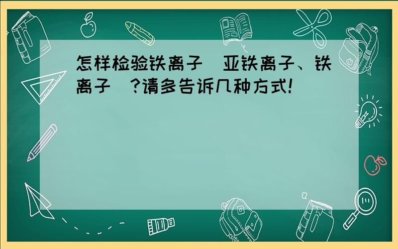 怎样检验铁离子（亚铁离子、铁离子）?请多告诉几种方式!