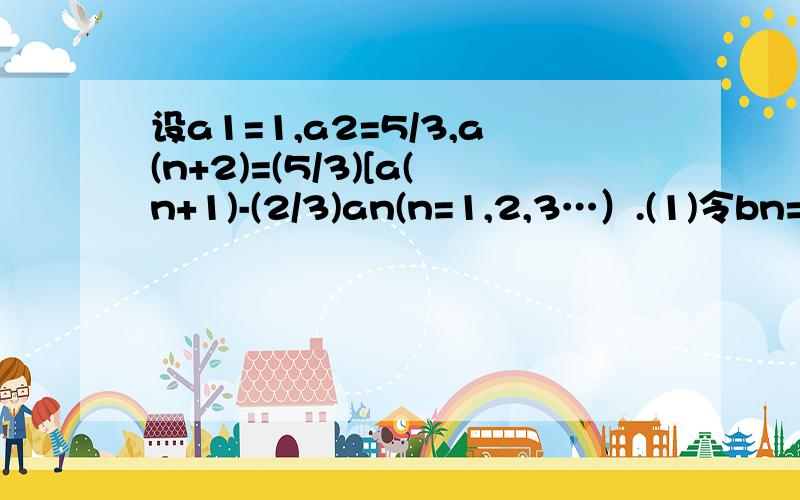 设a1=1,a2=5/3,a(n+2)=(5/3)[a(n+1)-(2/3)an(n=1,2,3…）.(1)令bn=a(n+1)-an(n=1,2,…）,求数列{bn}的通项公式；（2）求数列{nan}的前n项和Sn