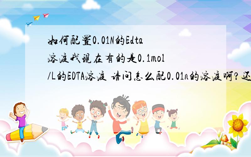 如何配置0.01N的Edta溶液我现在有的是0.1mol/L的EDTA溶液 请问怎么配0.01n的溶液啊?还有 这个n和mol/L之间是怎么个换算法?我查了一些只知道n是个淘汰的单位不过现在单位上用的还是这个n所以请