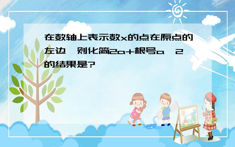 在数轴上表示数x的点在原点的左边,则化简2a+根号a^2的结果是?