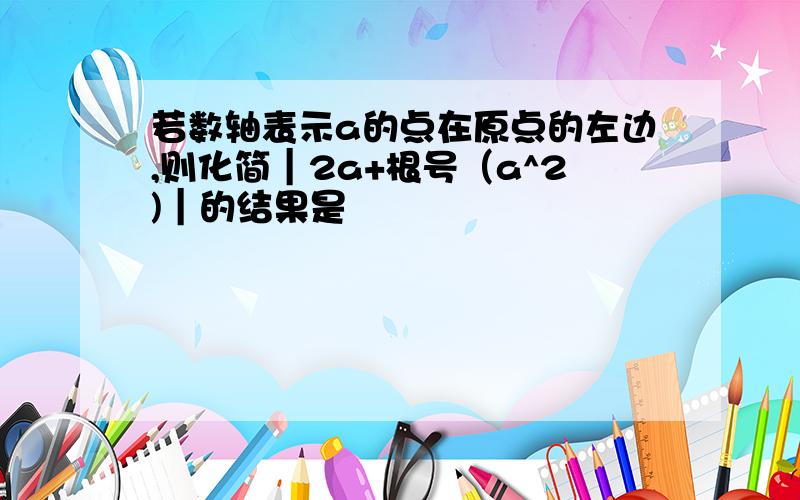 若数轴表示a的点在原点的左边,则化简｜2a+根号（a^2)｜的结果是