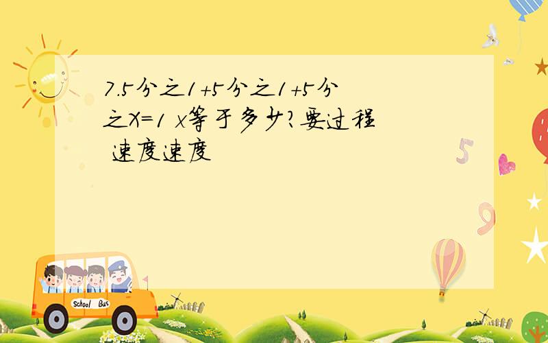 7.5分之1+5分之1+5分之X=1 x等于多少?要过程 速度速度