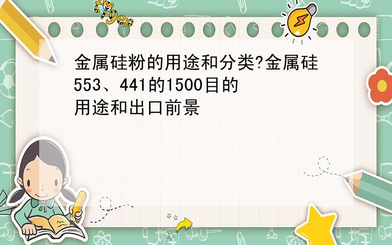 金属硅粉的用途和分类?金属硅553、441的1500目的用途和出口前景