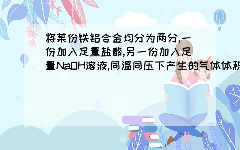 将某份铁铝合金均分为两分,一份加入足量盐酸,另一份加入足量NaOH溶液,同温同压下产生的气体体积比为3：2,则样品中铁铝物质的量之比为?3：2 2：1 3：4 4：说下为什么,.