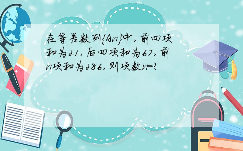 在等差数列｛An｝中,前四项和为21,后四项和为67,前n项和为286,则项数n＝?