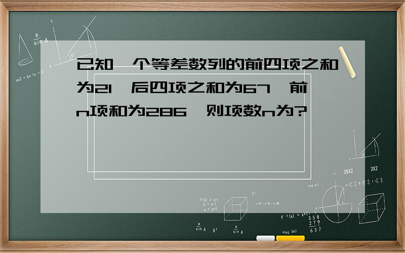 已知一个等差数列的前四项之和为21,后四项之和为67,前n项和为286,则项数n为?