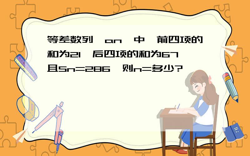 等差数列｛an｝中,前四项的和为21,后四项的和为67,且Sn=286,则n=多少?