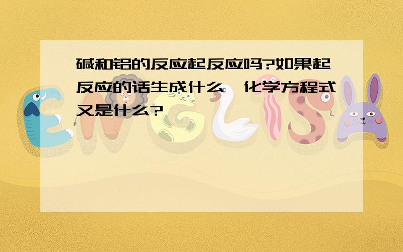 碱和铝的反应起反应吗?如果起反应的话生成什么,化学方程式又是什么?