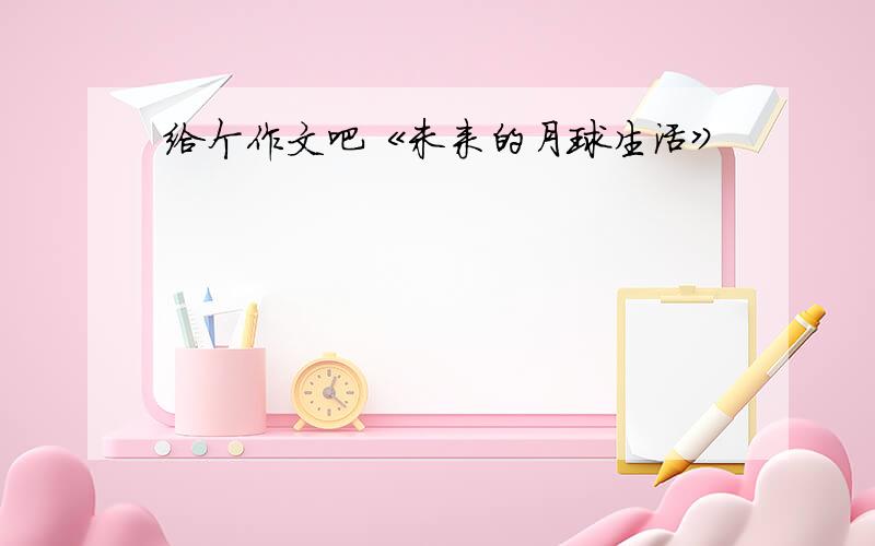 给个作文吧《未来的月球生活》