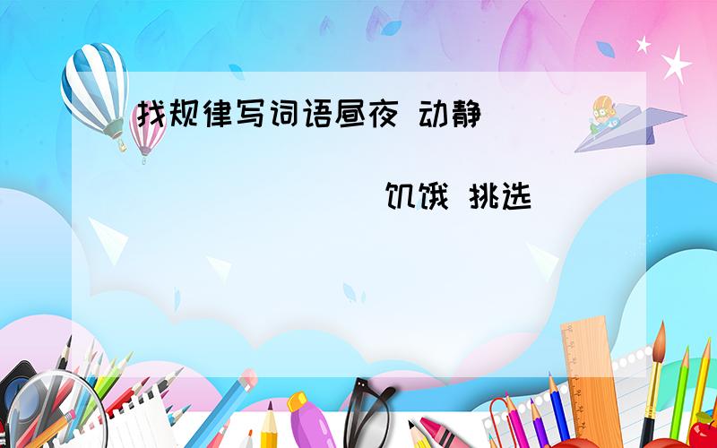 找规律写词语昼夜 动静 ____ ____ ____ ____ ____饥饿 挑选 ____ ____ ____ ____ ____苍松 黄土 ____ ____ ____ ____ ____弄巧成拙 ____ ____ ____ ____ ____东张西望 ____ ____ ____ ____ ____三心二意 ____ ____ ____ ____ ____九牛
