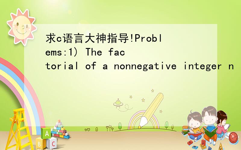 求c语言大神指导!Problems:1) The factorial of a nonnegative integer n is written (pronounced “n factorial”) and is defined as follows:=n*(n-1)*(n-2)*.*1(for value of n greater than or equal to 1)and= 1For example,= 5 × 4 × 3 × 2 × 1 = 1