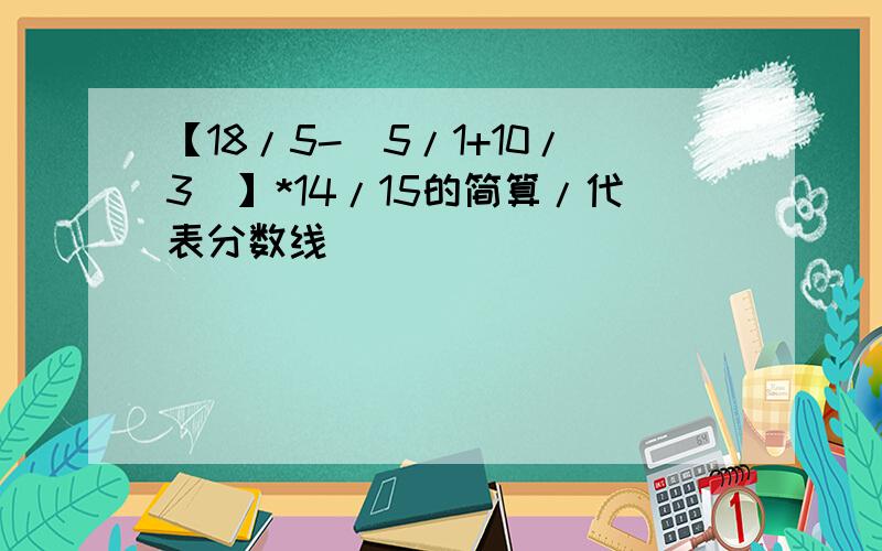 【18/5-（5/1+10/3）】*14/15的简算/代表分数线