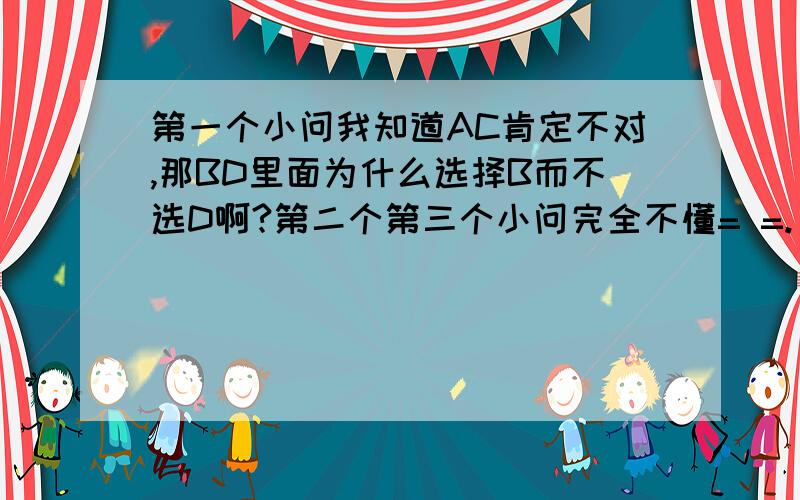 第一个小问我知道AC肯定不对,那BD里面为什么选择B而不选D啊?第二个第三个小问完全不懂= =.