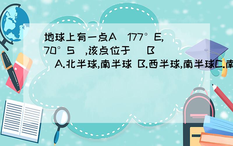 地球上有一点A（177°E,70°S）,该点位于（ B ）A.北半球,南半球 B.西半球,南半球C.南半球,东半球 D.南半球,北半球