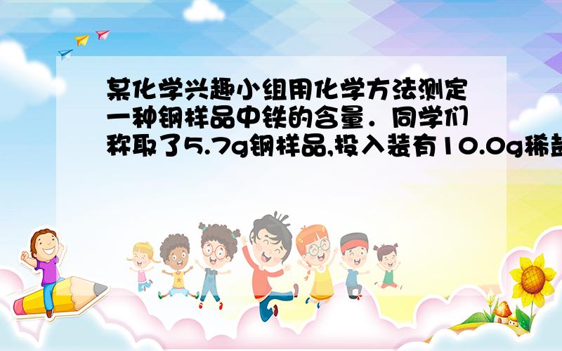 某化学兴趣小组用化学方法测定一种钢样品中铁的含量．同学们称取了5.7g钢样品,投入装有10.0g稀盐酸（足量）的烧杯（烧杯质量也为10.0g）中．在化学反应过程中对烧杯（包括溶液和残余固