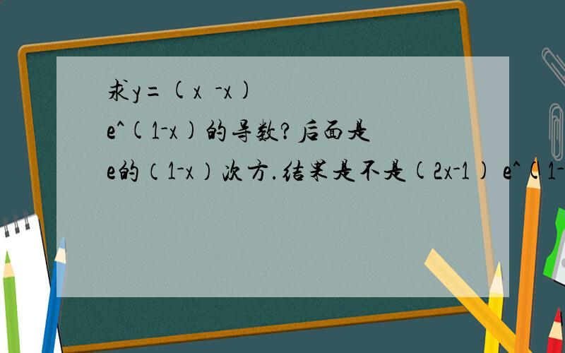 求y=(x²-x)e^(1-x)的导数?后面是e的（1-x）次方.结果是不是(2x-1) e^(1-x)呢?因为y=e^x y'=e^x 不变嘛,所以e^(1-x)不变,前面通过y=x^n y'=nx^(n-1) 求得是(2x-1)...乘起来就是我的答案..