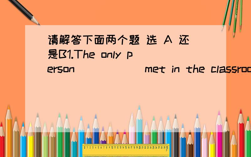 请解答下面两个题 选 A 还是B1.The only person _____ met in the classroom was Wang Lin.A.that B.who2.Students aren't allowed ______.A.to smoke and drink B.to smoke or drink请说明理由