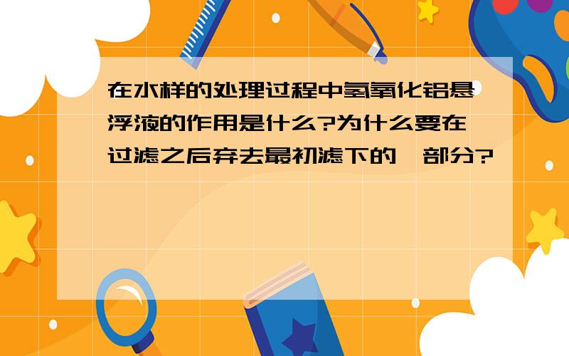 在水样的处理过程中氢氧化铝悬浮液的作用是什么?为什么要在过滤之后弃去最初滤下的一部分?