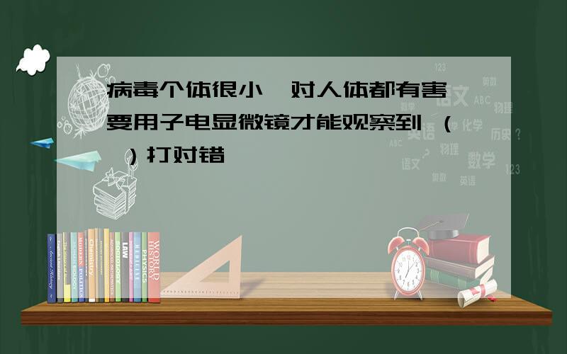 病毒个体很小,对人体都有害,要用子电显微镜才能观察到 （ ）打对错