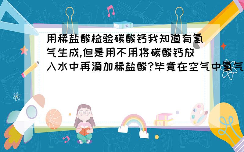 用稀盐酸检验碳酸钙我知道有氢气生成,但是用不用将碳酸钙放入水中再滴加稀盐酸?毕竟在空气中氢气生成看不见现象啊.不好意思是co2