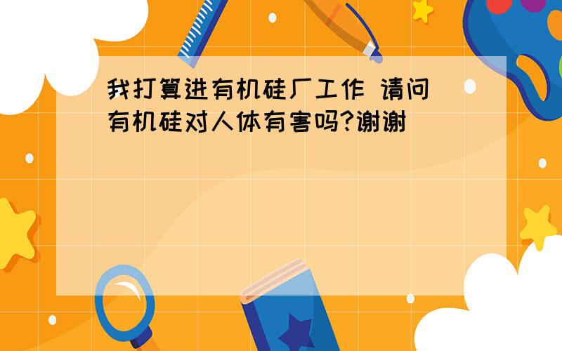 我打算进有机硅厂工作 请问 有机硅对人体有害吗?谢谢