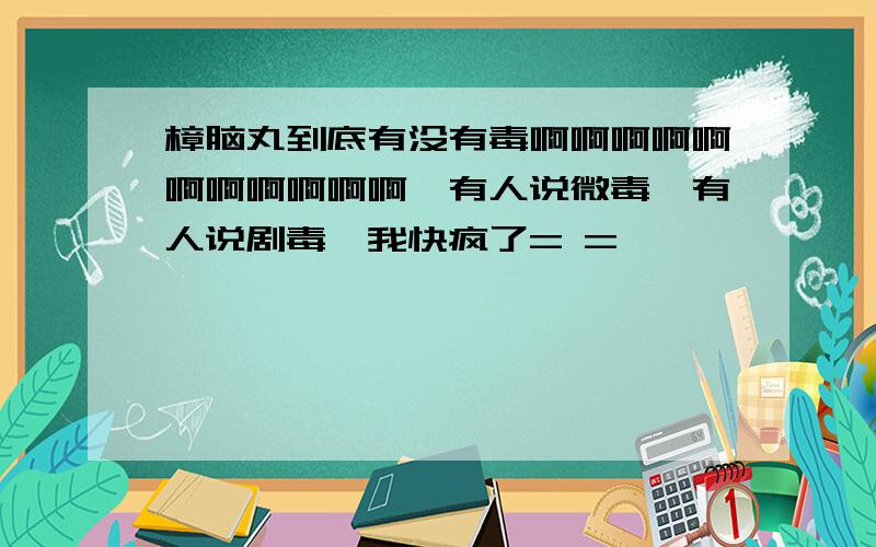 樟脑丸到底有没有毒啊啊啊啊啊啊啊啊啊啊啊,有人说微毒,有人说剧毒,我快疯了= =