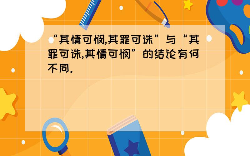 “其情可悯,其罪可诛”与“其罪可诛,其情可悯”的结论有何不同.