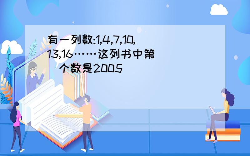 有一列数:1,4,7,10,13,16……这列书中第( )个数是2005