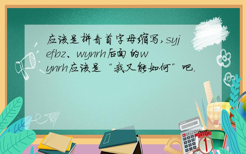 应该是拼音首字母缩写,syjefbz、wynrh后面的wynrh应该是“我又能如何”吧.