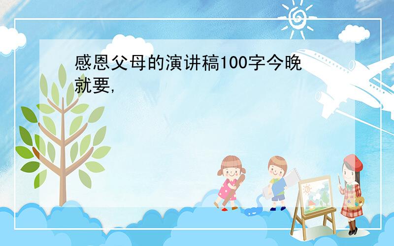 感恩父母的演讲稿100字今晚就要,