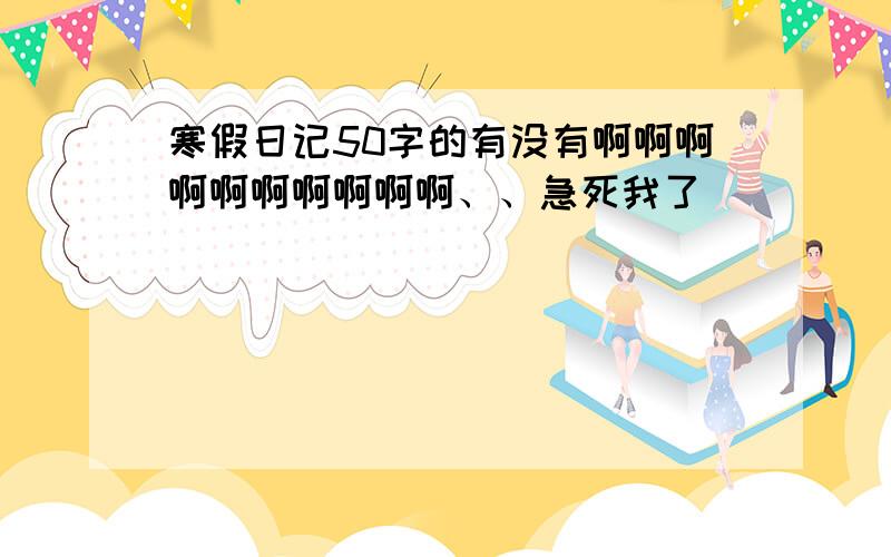 寒假日记50字的有没有啊啊啊啊啊啊啊啊啊啊、、急死我了