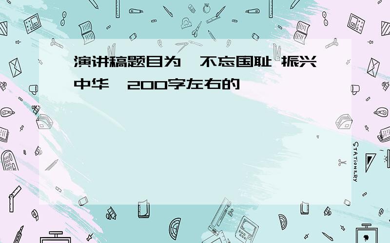 演讲稿题目为《不忘国耻 振兴中华》200字左右的