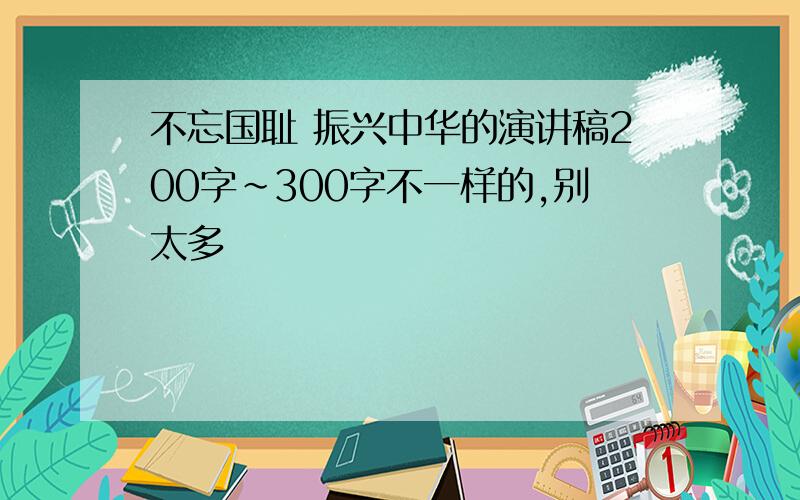 不忘国耻 振兴中华的演讲稿200字~300字不一样的,别太多