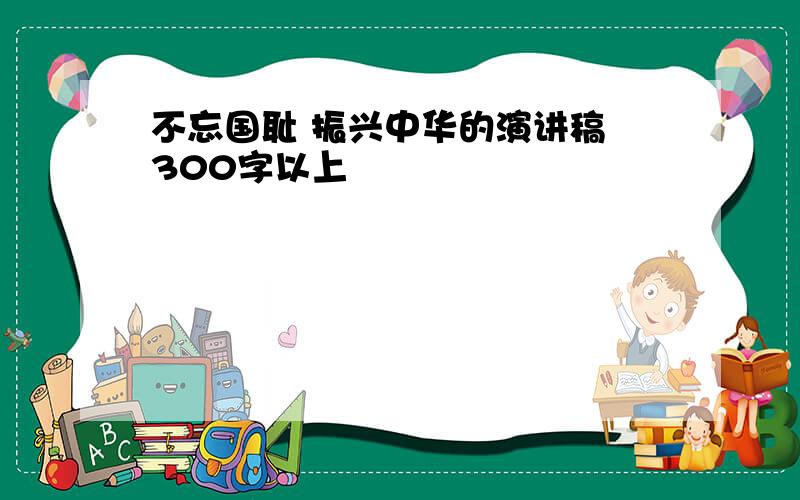 不忘国耻 振兴中华的演讲稿 300字以上