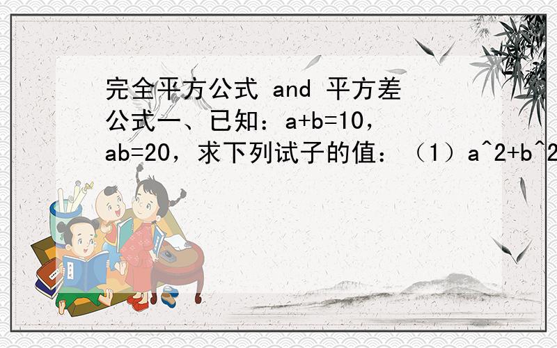 完全平方公式 and 平方差公式一、已知：a+b=10，ab=20，求下列试子的值：（1）a^2+b^2 （2）（a-b）^2二、若x^2+mxy+4y^2 是一个完全平方试，求m的值。三、计算 2004^2 - 2003^2 + 2002^2 - 2001^2 + …… +4^2