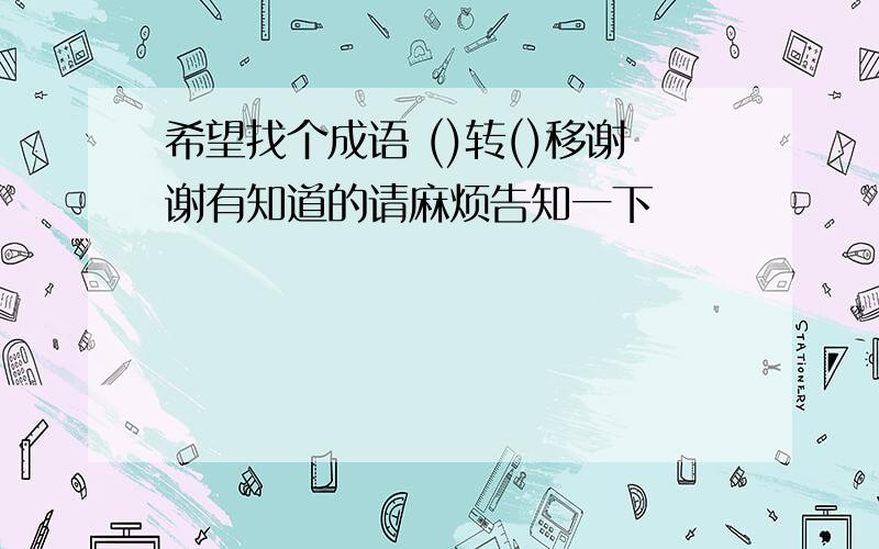 希望找个成语 ()转()移谢谢有知道的请麻烦告知一下