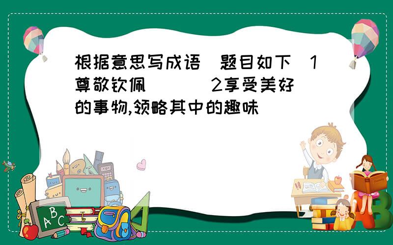 根据意思写成语[题目如下]1尊敬钦佩 [ ] 2享受美好的事物,领略其中的趣味 [ ]