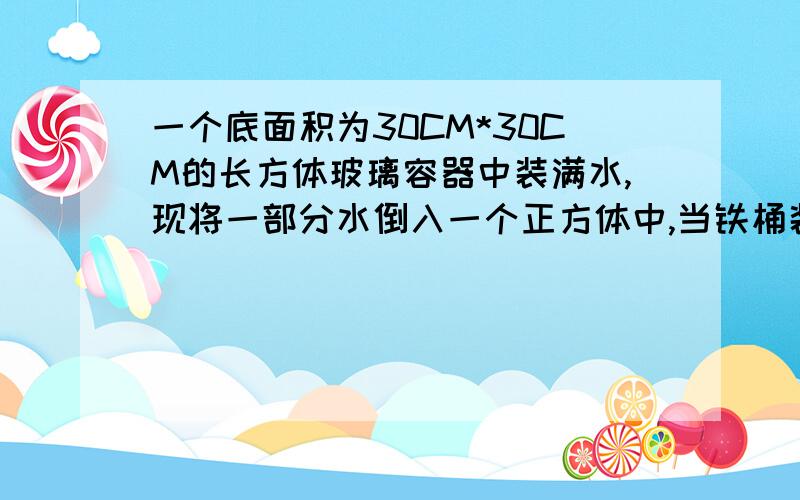 一个底面积为30CM*30CM的长方体玻璃容器中装满水,现将一部分水倒入一个正方体中,当铁桶装满时,容器中的水面下降了20CM,正方体铁桶的棱长是多少?精确到0.1CM