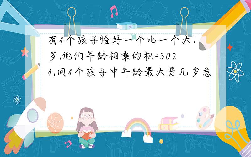 有4个孩子恰好一个比一个大1岁,他们年龄相乘的积=3024,问4个孩子中年龄最大是几岁急