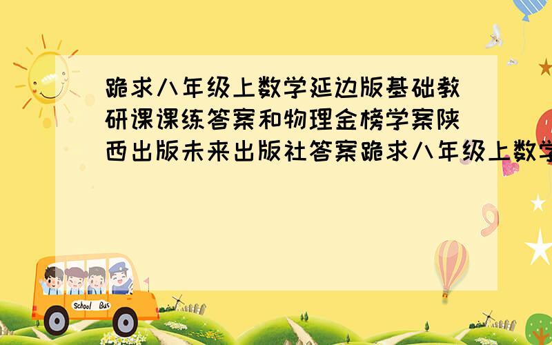 跪求八年级上数学延边版基础教研课课练答案和物理金榜学案陕西出版未来出版社答案跪求八年级上数学延边版基础教研课课练二三章答案和物理金榜学案陕西出版未来出版社23——28答案