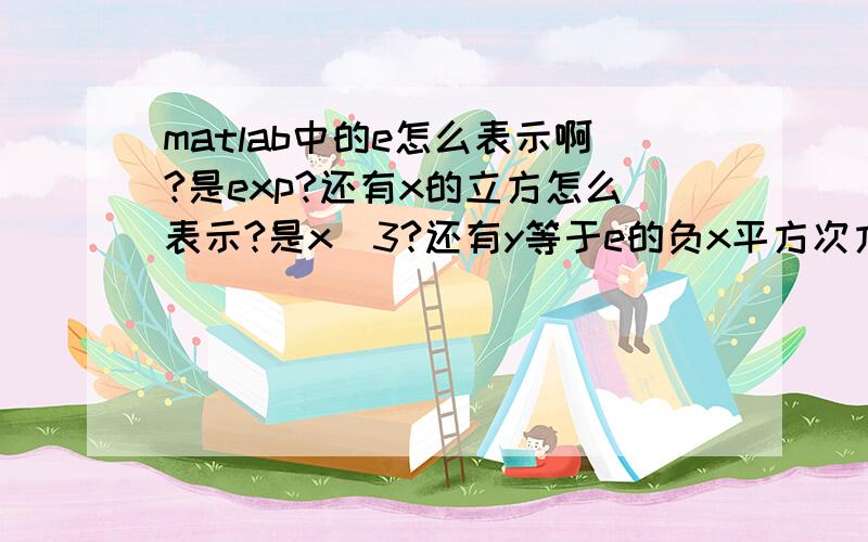 matlab中的e怎么表示啊?是exp?还有x的立方怎么表示?是x^3?还有y等于e的负x平方次方用subplot画出来,命令是什么啊?