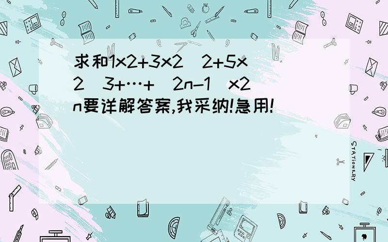 求和1x2+3x2^2+5x2^3+…+(2n-1)x2n要详解答案,我采纳!急用!