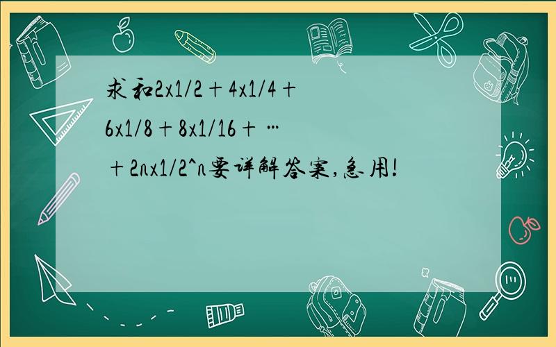 求和2x1/2+4x1/4+6x1/8+8x1/16+…+2nx1/2^n要详解答案,急用!