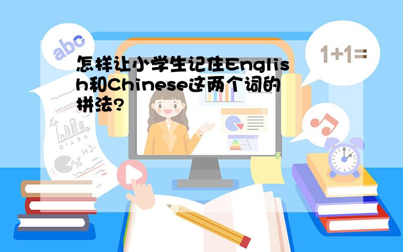 怎样让小学生记住English和Chinese这两个词的拼法?