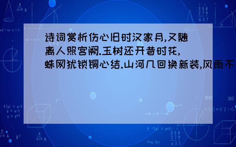 诗词赏析伤心旧时汉家月,又随离人照宫阙.玉树还开昔时花,蛛网犹锁铜心结.山河几回换新装,风雨不时敲窗槅.长歌须向天涯发,莫对樽前击缶缺.有谁能帮忙赏析下么字数400-500左右者会加财富