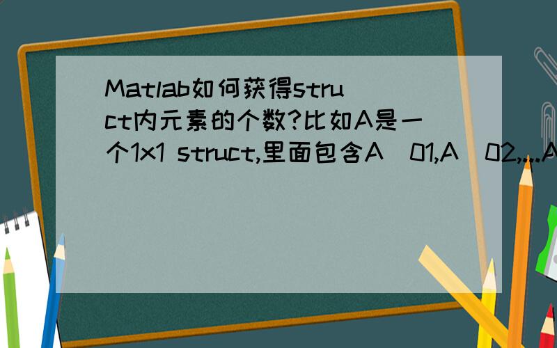 Matlab如何获得struct内元素的个数?比如A是一个1x1 struct,里面包含A_01,A_02,...A_10十个元素,每个元素都是1x1 struct,什么命令或方法能够获得A内包含的这些元素的个数?