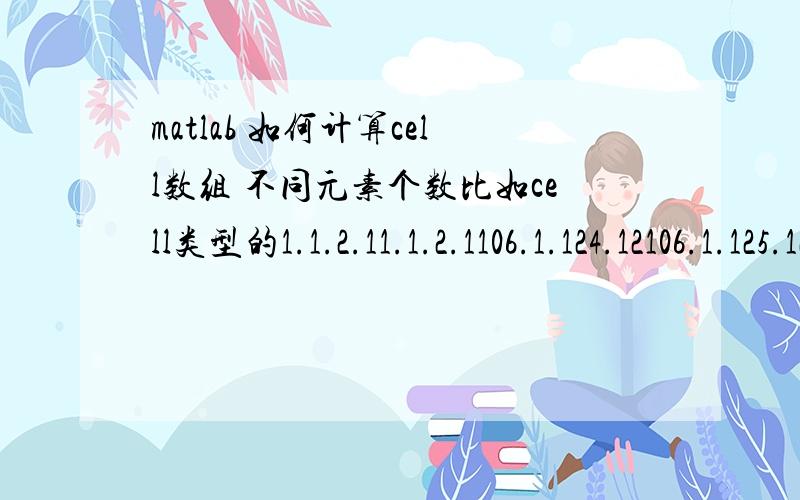 matlab 如何计算cell数组 不同元素个数比如cell类型的1.1.2.11.1.2.1106.1.124.12106.1.125.12返回值是3