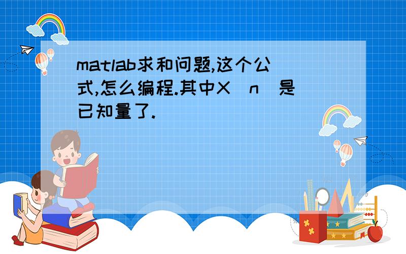 matlab求和问题,这个公式,怎么编程.其中X（n）是已知量了.