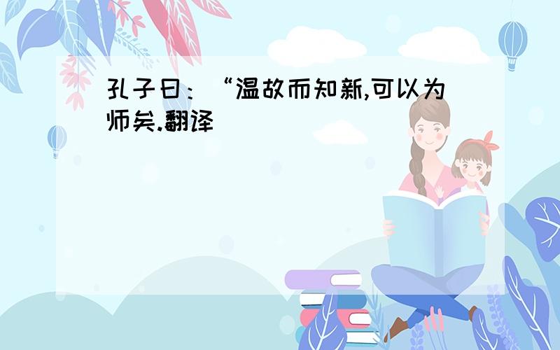 孔子曰：“温故而知新,可以为师矣.翻译