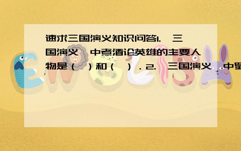 速求三国演义知识问答1.《三国演义》中煮酒论英雄的主要人物是（ ）和（ ）．2.《三国演义》中蜀国的军师诸葛亮是位家喻户晓的人物．他上知天文,成了（ ）的代表．在我国四大名著中